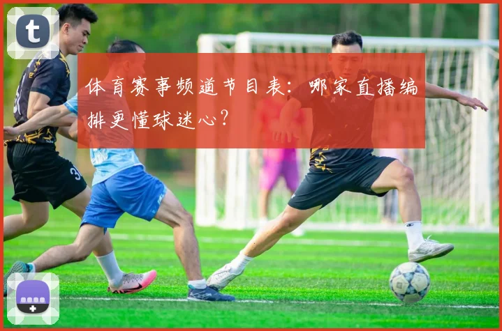 体育赛事频道节目表：哪家直播编排更懂球迷心？