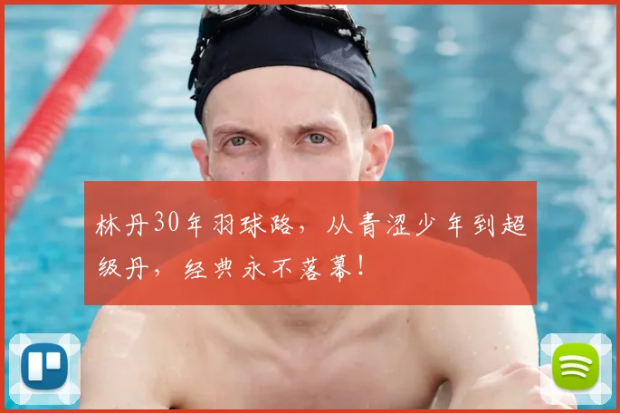 林丹30年羽球路,从青涩少年到超级丹,经典永不落幕!