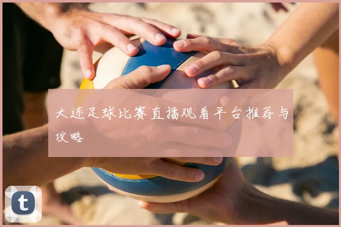 大连足球比赛直播观看平台推荐与攻略
