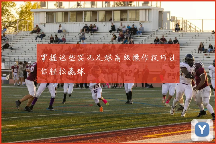 掌握这些实况足球高级操作技巧让你轻松赢球
