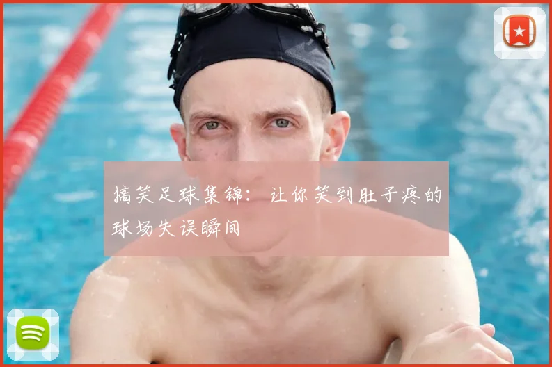 搞笑足球集锦：让你笑到肚子疼的球场失误瞬间