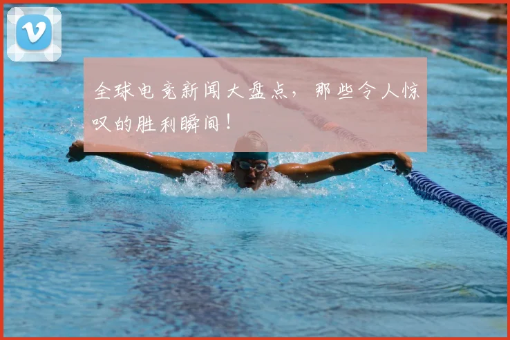 全球电竞新闻大盘点,那些令人惊叹的胜利瞬间!