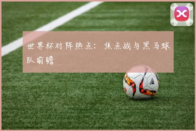 世界杯对阵热点:焦点战与黑马球队前瞻