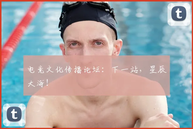 电竞文化传播论坛:下一站,星辰大海!