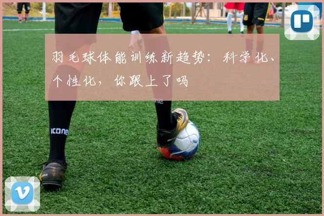 羽毛球体能训练新趋势：科学化、个性化，你跟上了吗