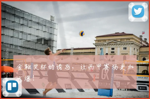 金靴奖杯的诱惑，让西甲赛场更加火爆！