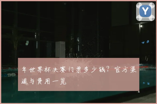 年世界杯决赛门票多少钱?官方渠道与费用一览