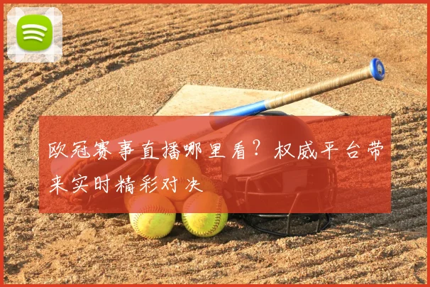欧冠赛事直播哪里看？权威平台带来实时精彩对决