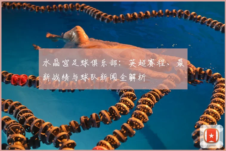水晶宫足球俱乐部：英超赛程、最新战绩与球队新闻全解析