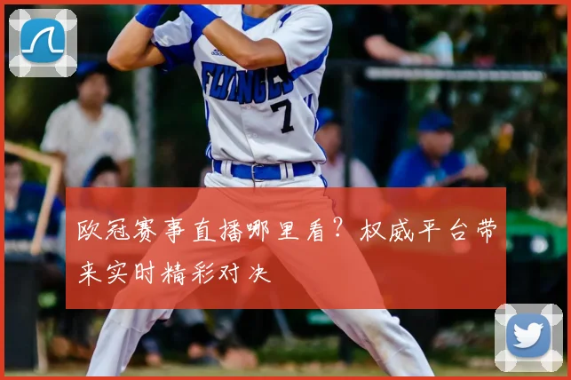 欧冠赛事直播哪里看?权威平台带来实时精彩对决