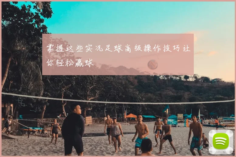 掌握这些实况足球高级操作技巧让你轻松赢球