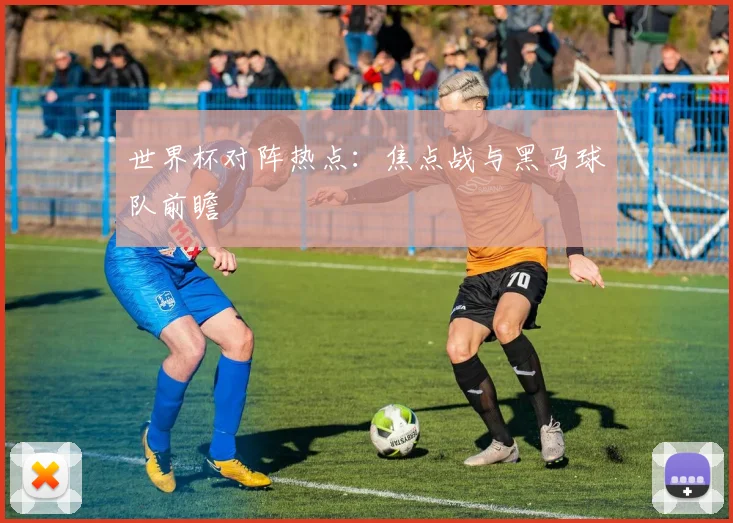世界杯对阵热点：焦点战与黑马球队前瞻