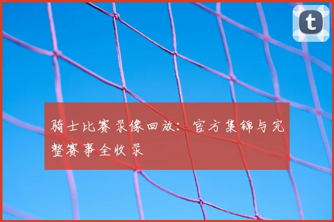 骑士比赛录像回放：官方集锦与完整赛事全收录
