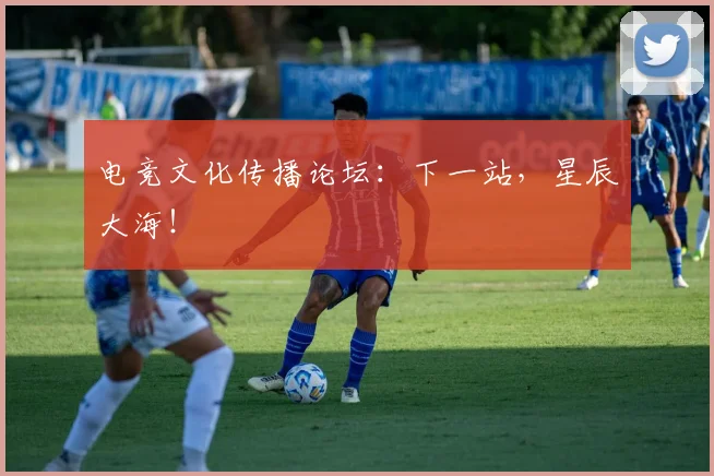 电竞文化传播论坛：下一站，星辰大海！