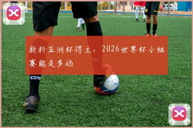 新科亚洲杯得主，2026世界杯小组赛能走多远