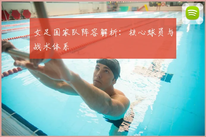 女足国家队阵容解析：核心球员与战术体系