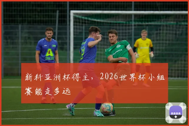 新科亚洲杯得主,2026世界杯小组赛能走多远