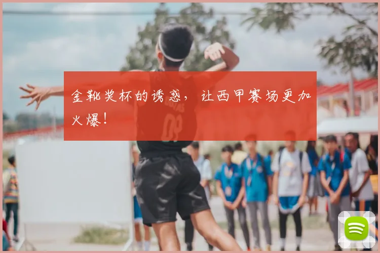 金靴奖杯的诱惑，让西甲赛场更加火爆！