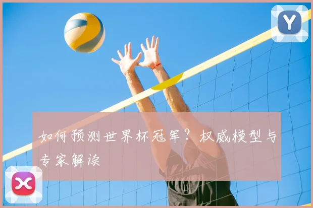 如何预测世界杯冠军？权威模型与专家解读