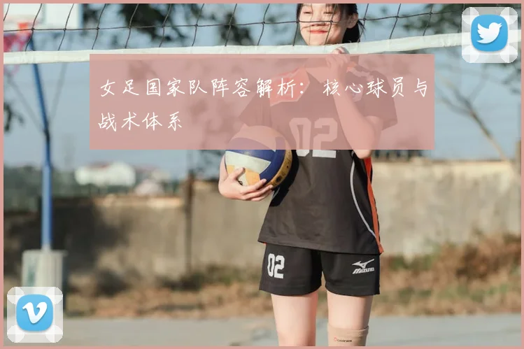 女足国家队阵容解析:核心球员与战术体系