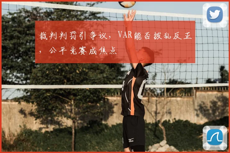 裁判判罚引争议，VAR能否拨乱反正，公平竞赛成焦点