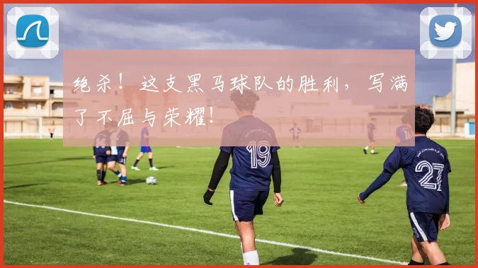 绝杀!这支黑马球队的胜利,写满了不屈与荣耀!