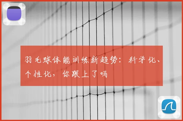 羽毛球体能训练新趋势:科学化、个性化,你跟上了吗