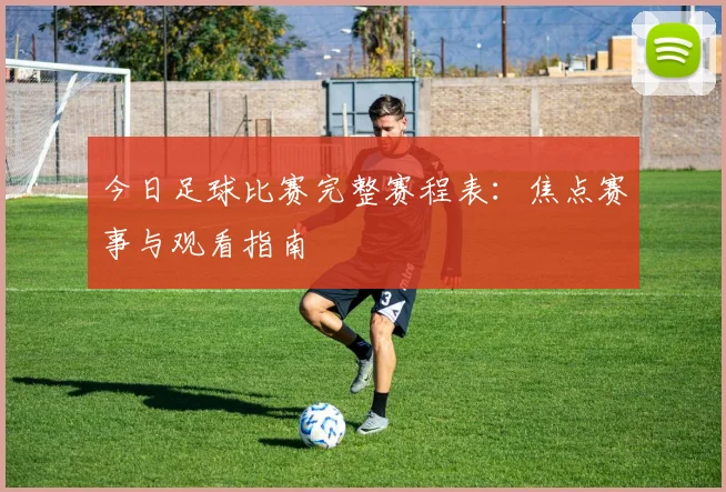 今日足球比赛完整赛程表:焦点赛事与观看指南
