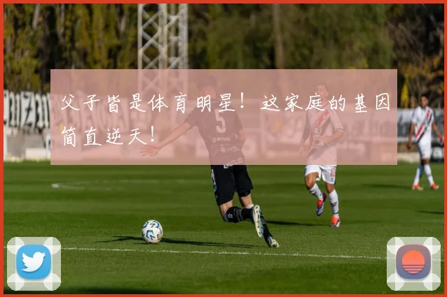 父子皆是体育明星!这家庭的基因简直逆天!