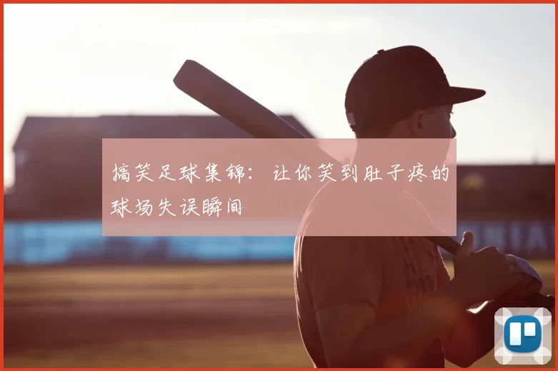 搞笑足球集锦:让你笑到肚子疼的球场失误瞬间