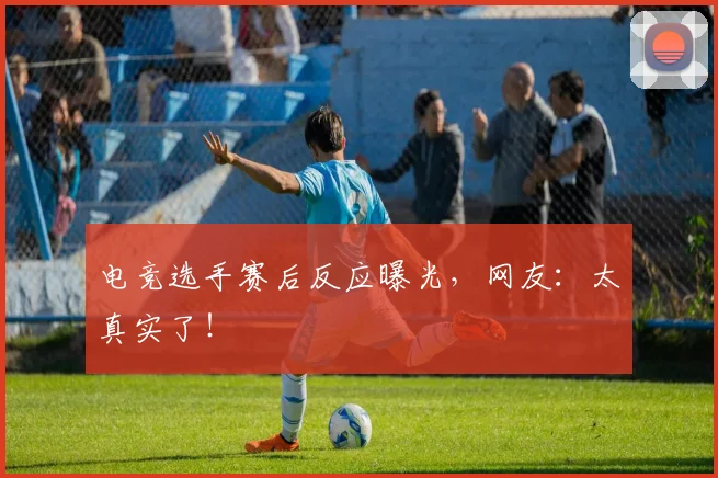 电竞选手赛后反应曝光，网友：太真实了！