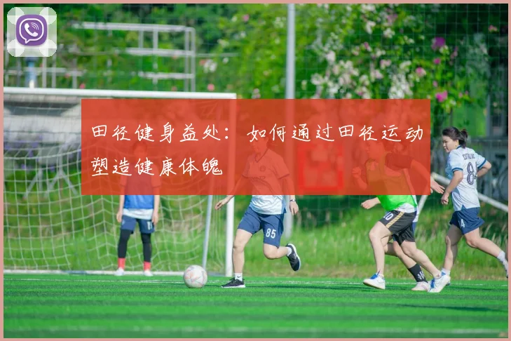田径健身益处：如何通过田径运动塑造健康体魄