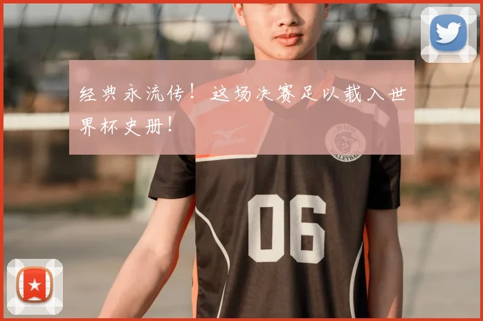 经典永流传！这场决赛足以载入世界杯史册！