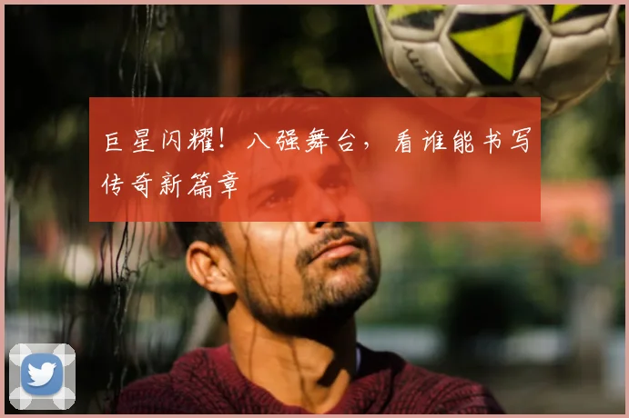 巨星闪耀！八强舞台，看谁能书写传奇新篇章