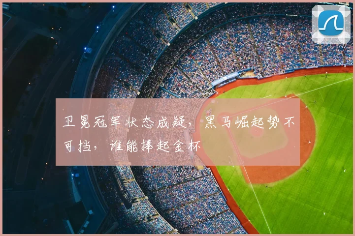 卫冕冠军状态成疑,黑马崛起势不可挡,谁能捧起金杯
