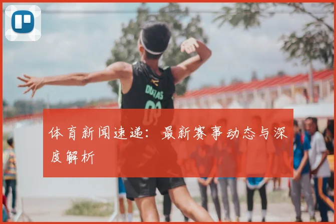 体育新闻速递:最新赛事动态与深度解析