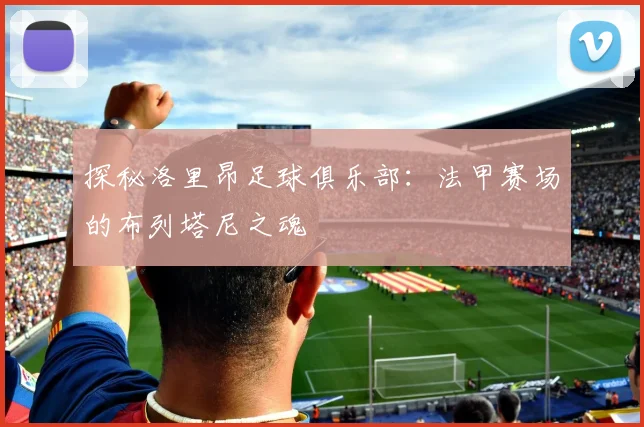 探秘洛里昂足球俱乐部:法甲赛场的布列塔尼之魂