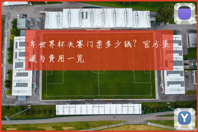 年世界杯决赛门票多少钱？官方渠道与费用一览