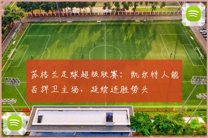 苏格兰足球超级联赛：凯尔特人能否捍卫主场，延续连胜势头