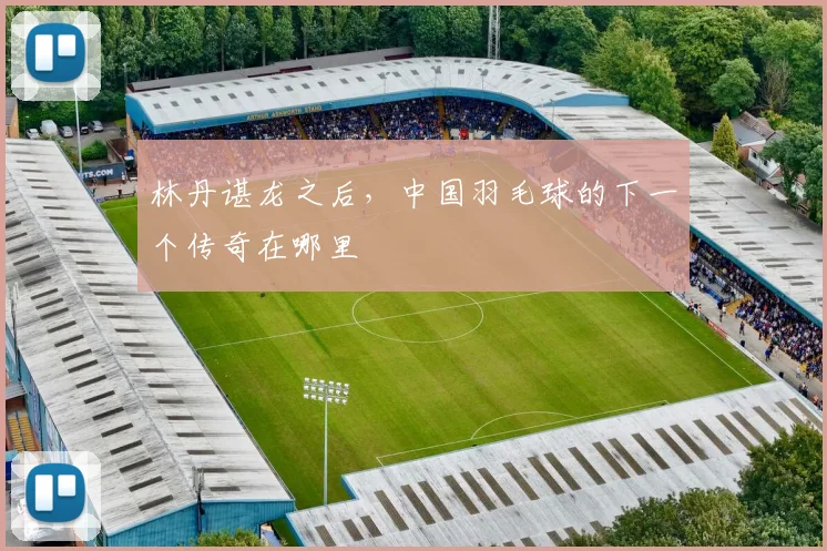 林丹谌龙之后，中国羽毛球的下一个传奇在哪里