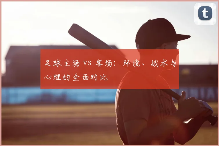 足球主场 vs 客场:环境、战术与心理的全面对比