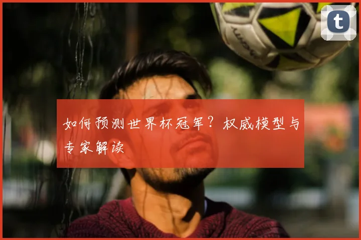 如何预测世界杯冠军？权威模型与专家解读
