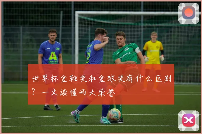 世界杯金靴奖和金球奖有什么区别？一文读懂两大荣誉