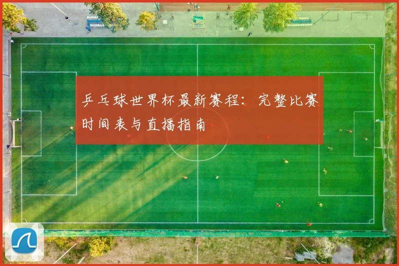 乒乓球世界杯最新赛程:完整比赛时间表与直播指南