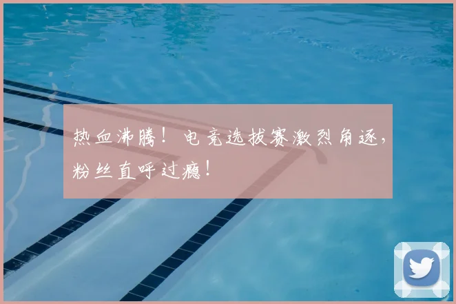 热血沸腾!电竞选拔赛激烈角逐,粉丝直呼过瘾!
